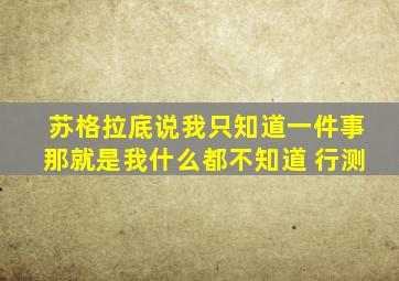 苏格拉底说我只知道一件事那就是我什么都不知道 行测